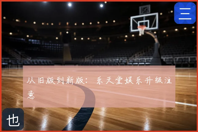 从旧版到新版：乐天堂娱乐升级注意