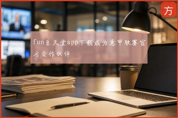 fun乐天堂app下载成为意甲联赛官方合作伙伴