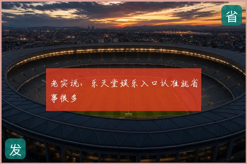 老实说，乐天堂娱乐入口认准就省事很多