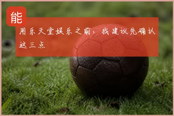 用乐天堂娱乐之前,我建议先确认这三点