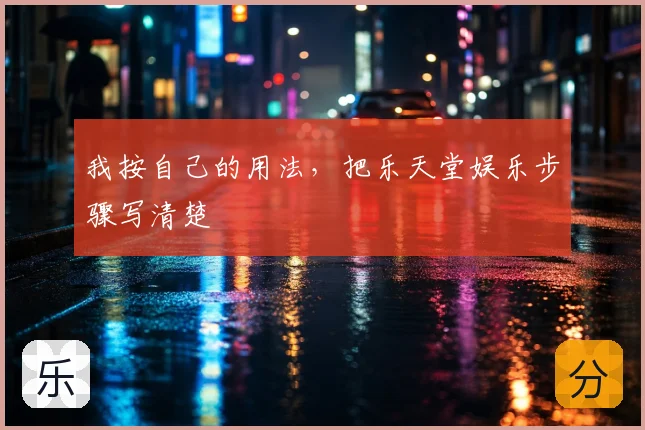 我按自己的用法,把乐天堂娱乐步骤写清楚