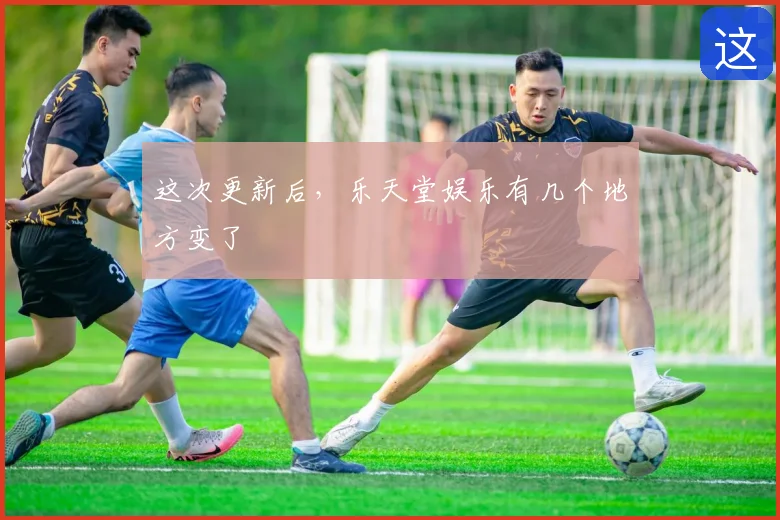 这次更新后,乐天堂娱乐有几个地方变了